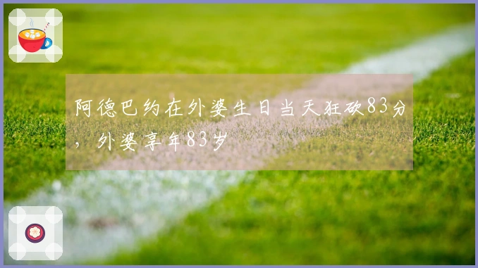 阿德巴约在外婆生日当天狂砍83分，外婆享年83岁