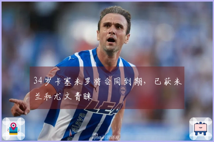 34岁卡塞米罗将合同到期，已获米兰和尤文青睐