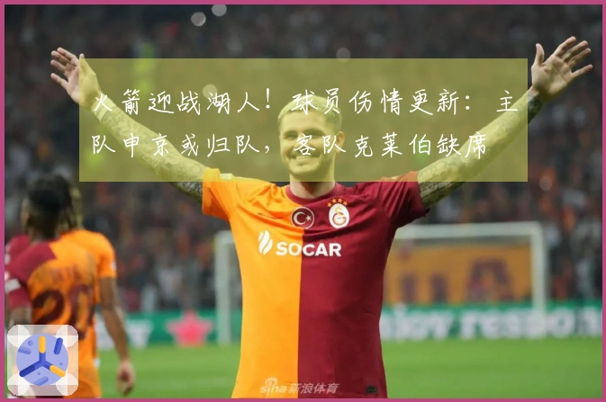 火箭迎战湖人！球员伤情更新：主队申京或归队，客队克莱伯缺席