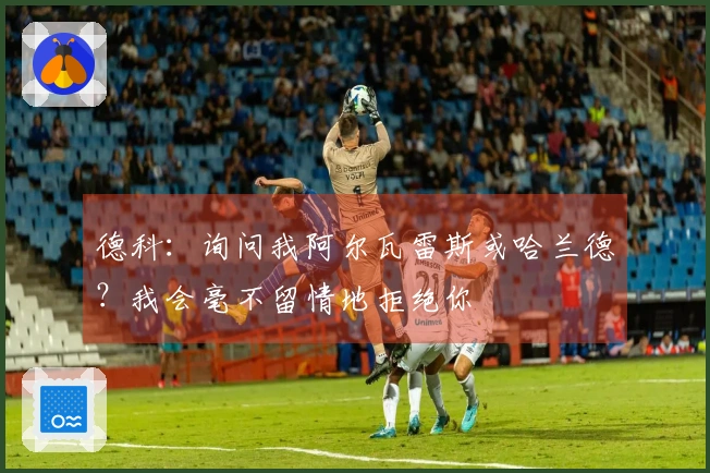 德科：询问我阿尔瓦雷斯或哈兰德？我会毫不留情地拒绝你