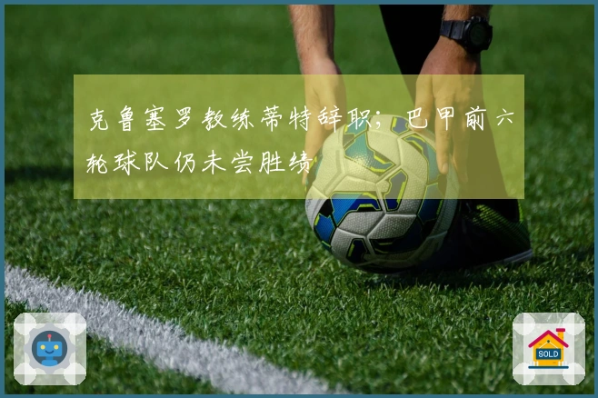 克鲁塞罗教练蒂特辞职；巴甲前六轮球队仍未尝胜绩