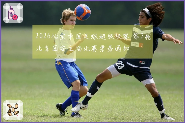 2026怡宝中国足球超级联赛 第3轮北京国安主场比赛票务通知