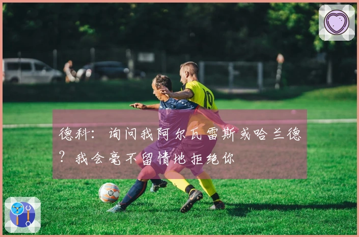 德科：询问我阿尔瓦雷斯或哈兰德？我会毫不留情地拒绝你