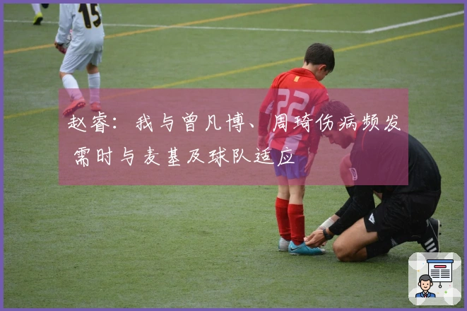 赵睿：我与曾凡博、周琦伤病频发 需时与麦基及球队适应