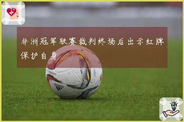 非洲冠军联赛裁判终场后出示红牌保护自身