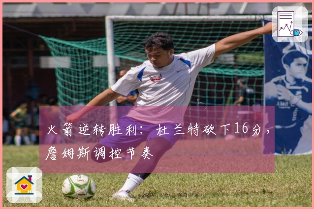 火箭逆转胜利：杜兰特砍下16分，詹姆斯调控节奏