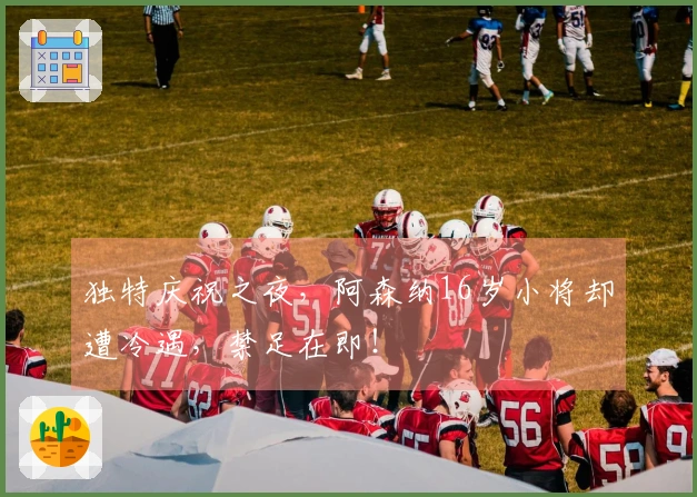 独特庆祝之夜，阿森纳16岁小将却遭冷遇，禁足在即！