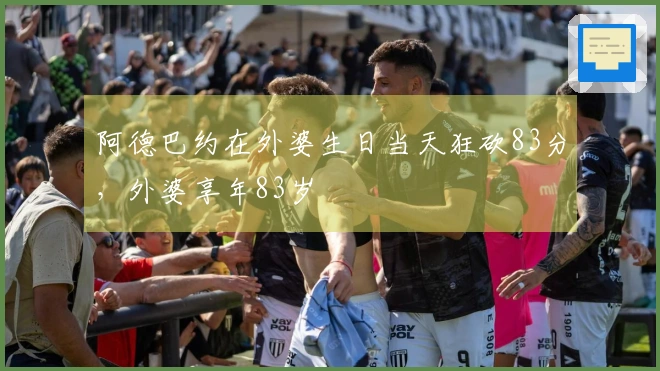 阿德巴约在外婆生日当天狂砍83分，外婆享年83岁