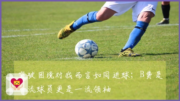 突破困境对我而言如同进球；B费是一流球员更是一流领袖