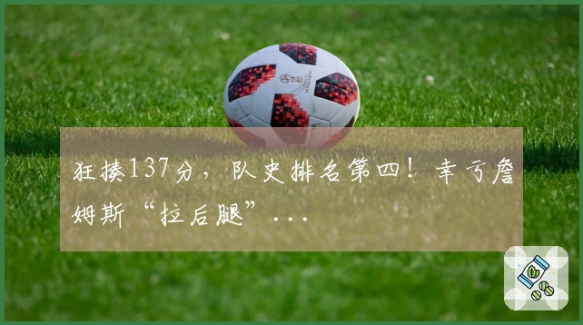 狂揍137分，队史排名第四！幸亏詹姆斯“拉后腿”...