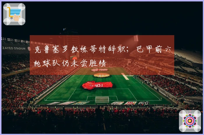 克鲁塞罗教练蒂特辞职；巴甲前六轮球队仍未尝胜绩