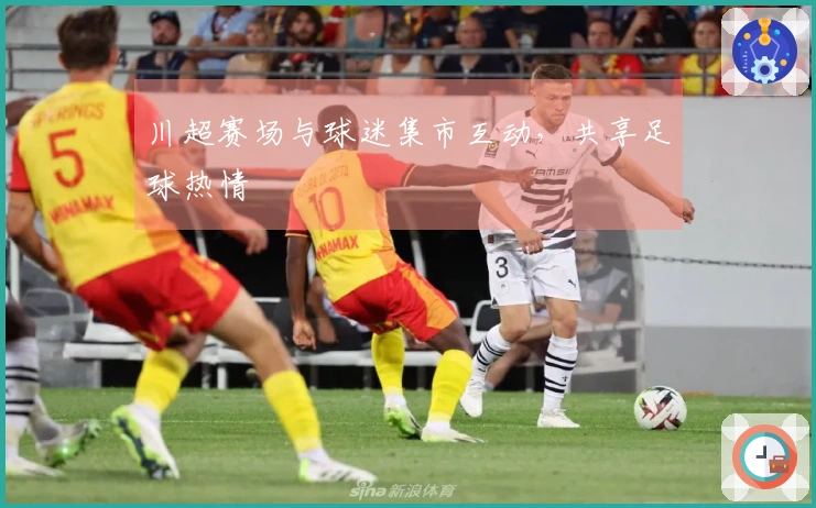 川超赛场与球迷集市互动，共享足球热情