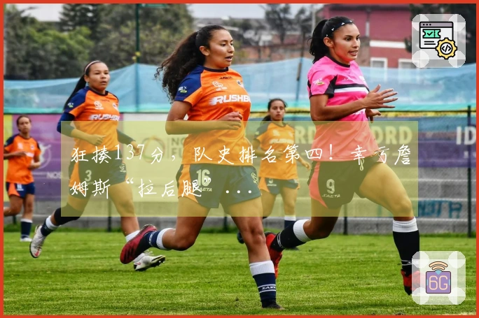 狂揍137分，队史排名第四！幸亏詹姆斯“拉后腿”...