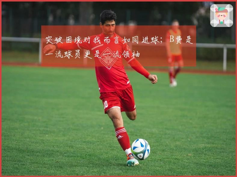 突破困境对我而言如同进球；B费是一流球员更是一流领袖