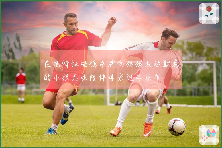 在老特拉福德举牌向妈妈表达歉意的小孩无法陪伴母亲过母亲节